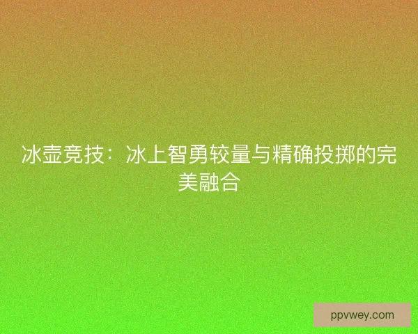 冰壶竞技：冰上智勇较量与精确投掷的完美融合