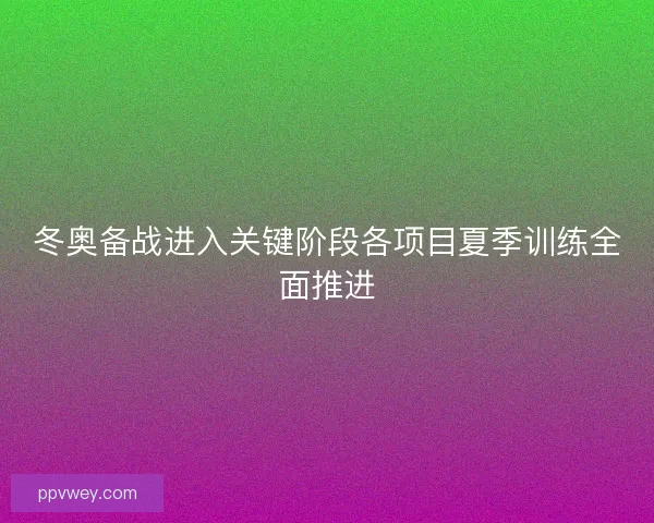 冬奥备战进入关键阶段各项目夏季训练全面推进