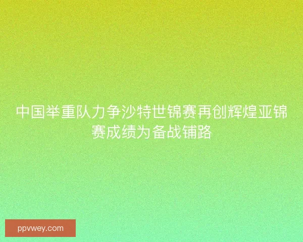 中国举重队力争沙特世锦赛再创辉煌亚锦赛成绩为备战铺路