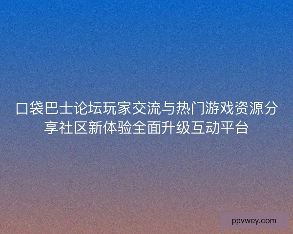 口袋巴士论坛玩家交流与热门游戏资源分享社区新体验全面升级互动平台