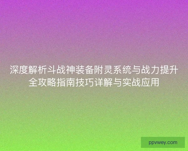 深度解析斗战神装备附灵系统与战力提升全攻略指南技巧详解与实战应用