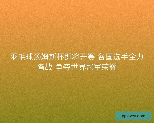 羽毛球汤姆斯杯即将开赛 各国选手全力备战 争夺世界冠军荣耀