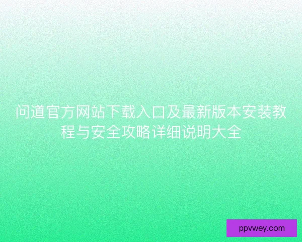 问道官方网站下载入口及最新版本安装教程与安全攻略详细说明大全