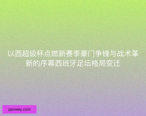 以西超级杯点燃新赛季豪门争锋与战术革新的序幕西班牙足坛格局变迁