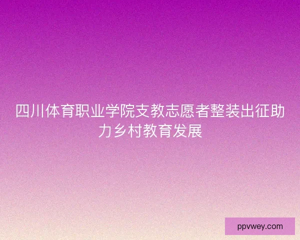 四川体育职业学院支教志愿者整装出征助力乡村教育发展