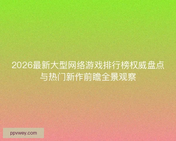 2026最新大型网络游戏排行榜权威盘点与热门新作前瞻全景观察