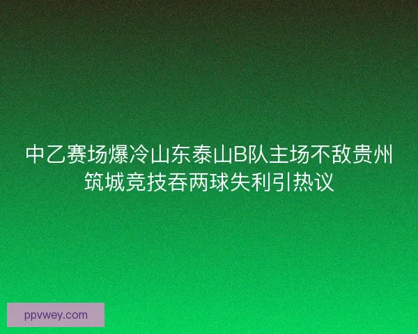 中乙赛场爆冷山东泰山B队主场不敌贵州筑城竞技吞两球失利引热议