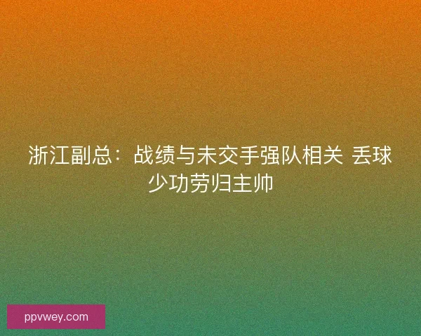 浙江副总：战绩与未交手强队相关 丢球少功劳归主帅